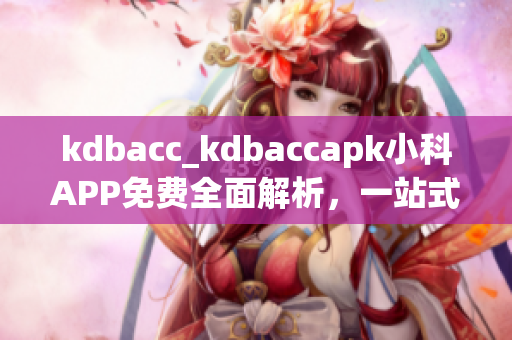 kdbacc_kdbaccapk小科APP免费全面解析，一站式学习助手