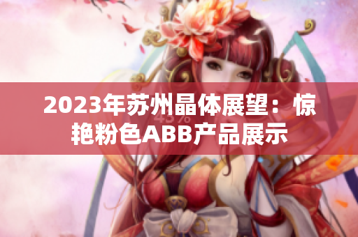 2023年苏州晶体展望：惊艳粉色ABB产品展示