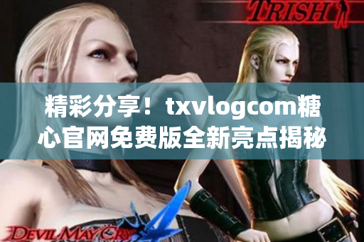 精彩分享！txvlogcom糖心官网免费版全新亮点揭秘