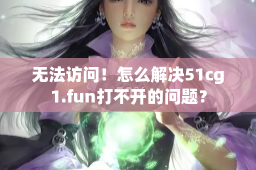 无法访问！怎么解决51cg1.fun打不开的问题？