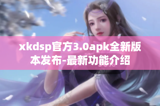 xkdsp官方3.0apk全新版本发布-最新功能介绍