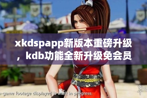 xkdspapp新版本重磅升级，kdb功能全新升级免会员特权