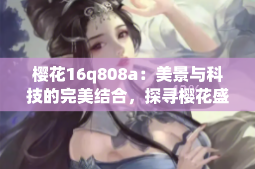 樱花16q808a：美景与科技的完美结合，探寻樱花盛开的奥秘