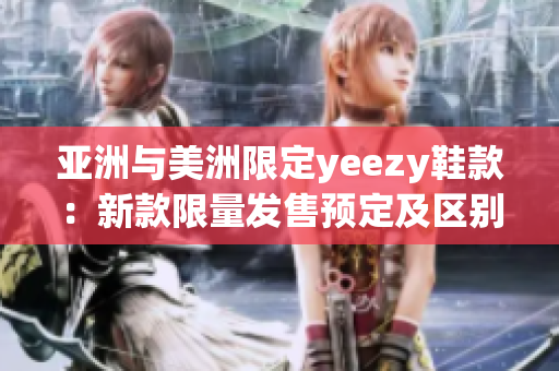 亚洲与美洲限定yeezy鞋款：新款限量发售预定及区别介绍