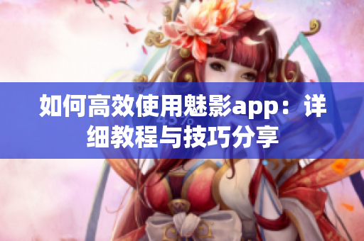 如何高效使用魅影app：详细教程与技巧分享