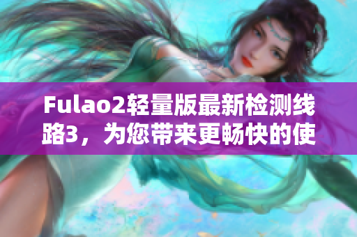 Fulao2轻量版最新检测线路3，为您带来更畅快的使用体验