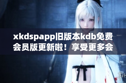 xkdspapp旧版本kdb免费会员版更新啦！享受更多会员特权，尽在新版xkdspapp！