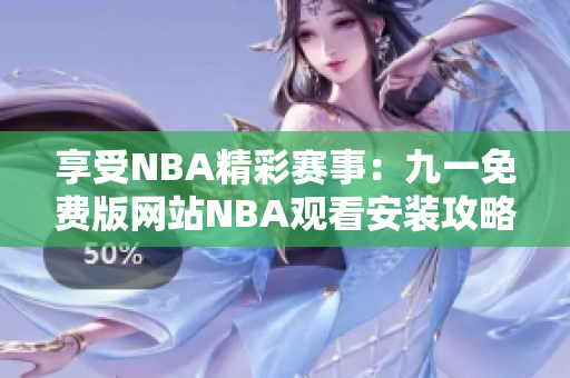 享受NBA精彩赛事：九一免费版网站NBA观看安装攻略