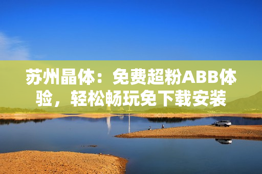 苏州晶体：免费超粉ABB体验，轻松畅玩免下载安装