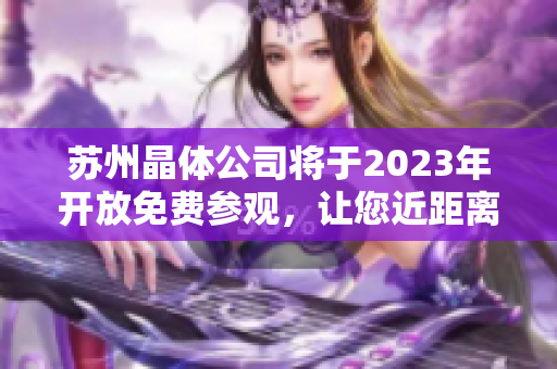 苏州晶体公司将于2023年开放免费参观，让您近距离感受晶体制造之美