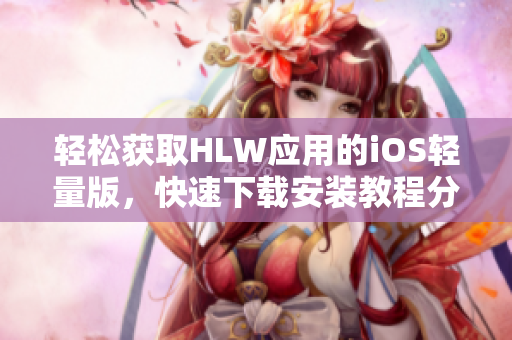 轻松获取HLW应用的iOS轻量版，快速下载安装教程分享