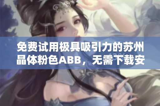 免费试用极具吸引力的苏州晶体粉色ABB，无需下载安装即可体验