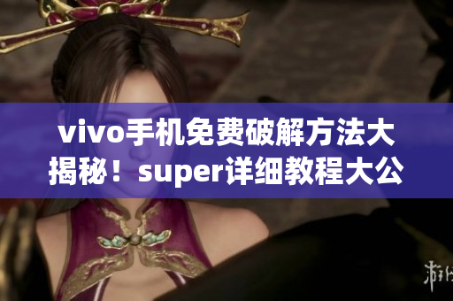 vivo手机免费破解方法大揭秘！super详细教程大公开