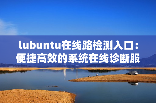 lubuntu在线路检测入口：便捷高效的系统在线诊断服务