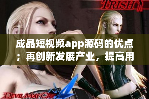 成品短视频app源码的优点；再创新发展产业，提高用户体验