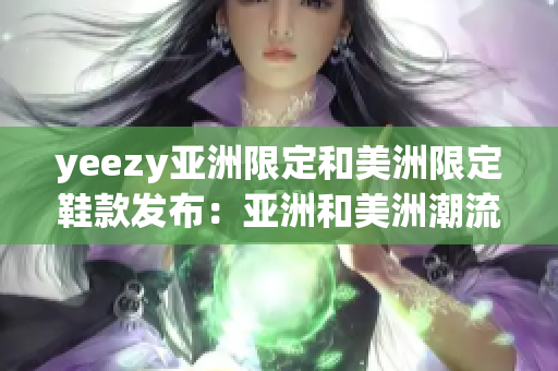 yeezy亚洲限定和美洲限定鞋款发布：亚洲和美洲潮流市场的关注焦点