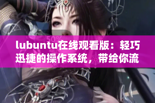 lubuntu在线观看版：轻巧迅捷的操作系统，带给你流畅的在线体验