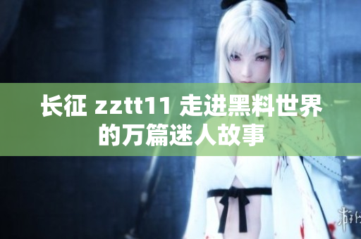 长征 zztt11 走进黑料世界的万篇迷人故事