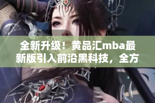 全新升级！黄品汇mba最新版引入前沿黑科技，全方位解锁更多功能