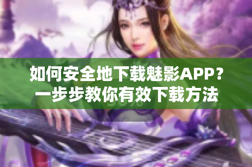 如何安全地下载魅影APP？一步步教你有效下载方法