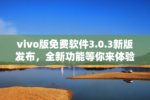 vivo版免费软件3.0.3新版发布，全新功能等你来体验