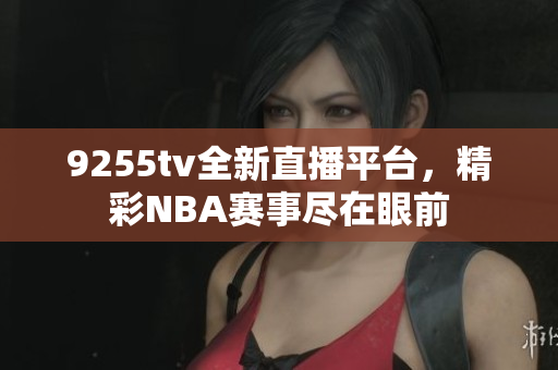 9255tv全新直播平台，精彩NBA赛事尽在眼前