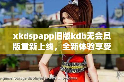 xkdspapp旧版kdb无会员版重新上线，全新体验享受不设限