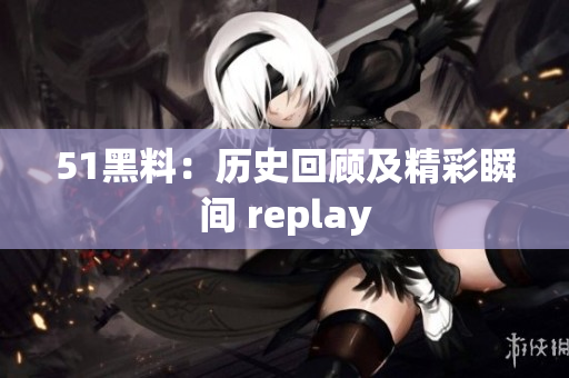 51黑料：历史回顾及精彩瞬间 replay