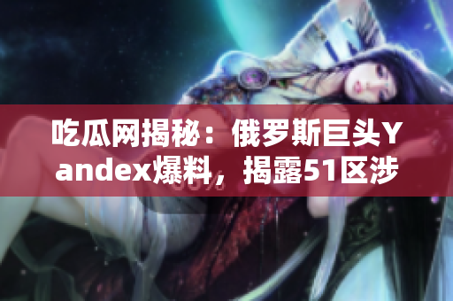 吃瓜网揭秘：俄罗斯巨头Yandex爆料，揭露51区涉嫌丑闻