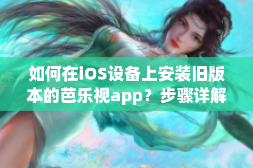 如何在iOS设备上安装旧版本的芭乐视app？步骤详解！