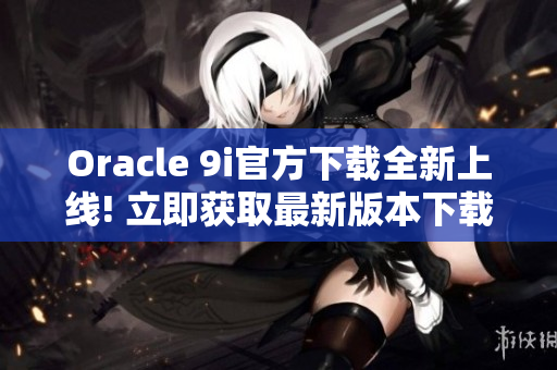 Oracle 9i官方下载全新上线! 立即获取最新版本下载链接!