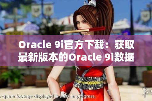 Oracle 9i官方下载：获取最新版本的Oracle 9i数据库软件