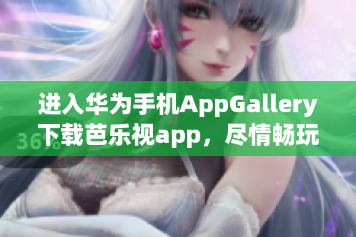 进入华为手机AppGallery下载芭乐视app，尽情畅玩精彩内容