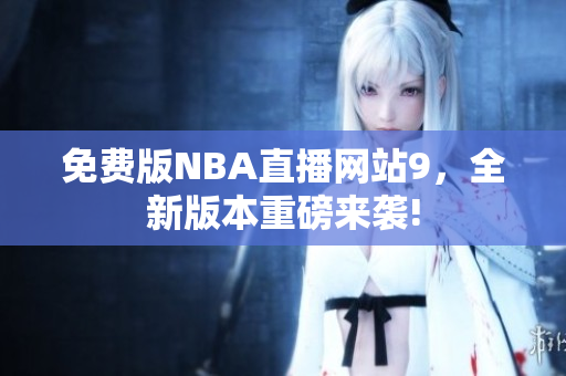 免费版NBA直播网站9，全新版本重磅来袭!