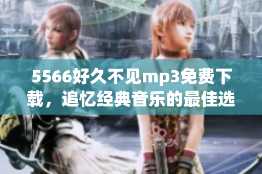 5566好久不见mp3免费下载，追忆经典音乐的最佳选择