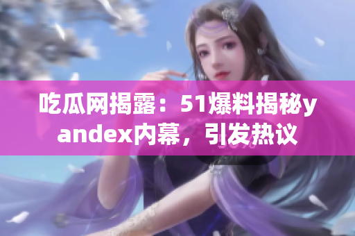 吃瓜网揭露：51爆料揭秘yandex内幕，引发热议