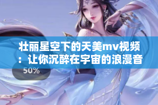 壮丽星空下的天美mv视频：让你沉醉在宇宙的浪漫音乐中