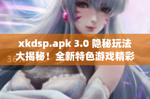 xkdsp.apk 3.0 隐秘玩法大揭秘！全新特色游戏精彩体验