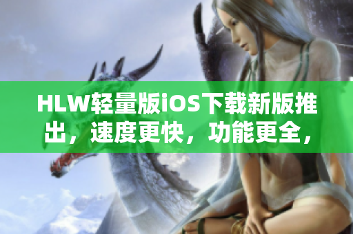 HLW轻量版iOS下载新版推出，速度更快，功能更全，体验升级！