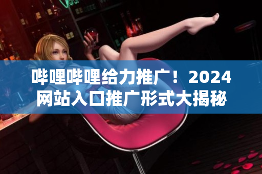 哔哩哔哩给力推广！2024网站入口推广形式大揭秘