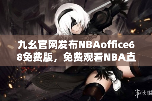 九幺官网发布NBAoffice68免费版，免费观看NBA直播赛事