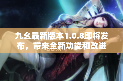 九幺最新版本1.0.8即将发布，带来全新功能和改进