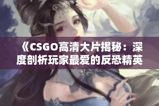 《CSGO高清大片揭秘：深度剖析玩家最爱的反恐精英》