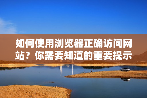 如何使用浏览器正确访问网站？你需要知道的重要提示