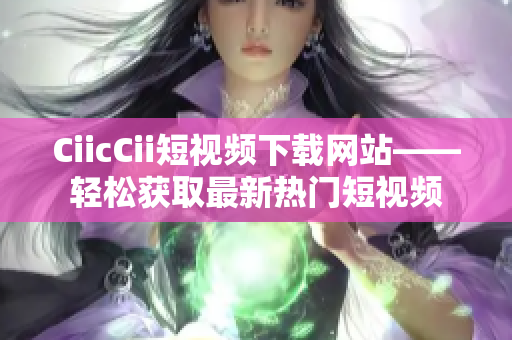 CiicCii短视频下载网站——轻松获取最新热门短视频