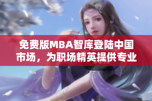 免费版MBA智库登陆中国市场，为职场精英提供专业管理学习资源