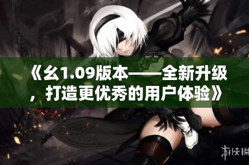 《幺1.09版本——全新升级，打造更优秀的用户体验》