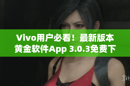 Vivo用户必看！最新版本黄金软件App 3.0.3免费下载指南