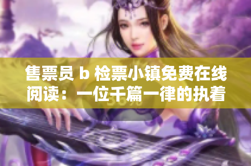 售票员 b 检票小镇免费在线阅读：一位千篇一律的执着守护者