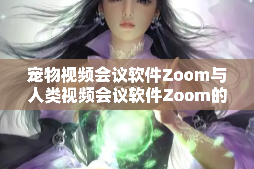 宠物视频会议软件Zoom与人类视频会议软件Zoom的对比：哪个更适合你的需求？